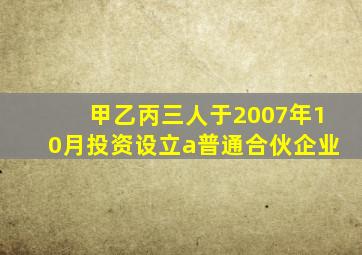 甲乙丙三人于2007年10月投资设立a普通合伙企业