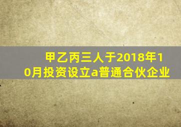 甲乙丙三人于2018年10月投资设立a普通合伙企业