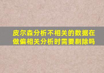 皮尔森分析不相关的数据在做偏相关分析时需要剔除吗