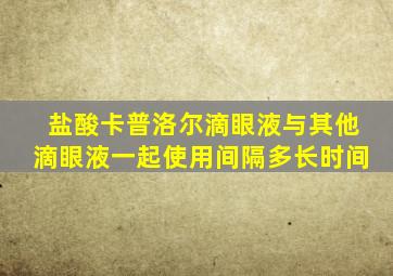 盐酸卡普洛尔滴眼液与其他滴眼液一起使用间隔多长时间