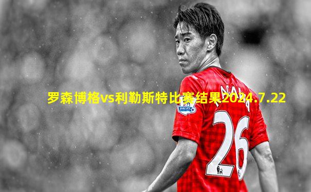 罗森博格vs利勒斯特比赛结果2024.7.22