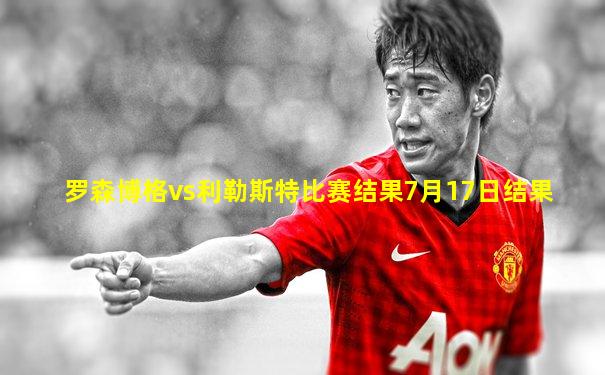 罗森博格vs利勒斯特比赛结果7月17日结果