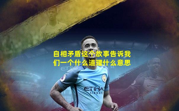 自相矛盾这个故事告诉我们一个什么道理什么意思