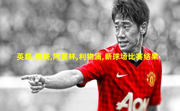 英超,曼联,阿莫林,利物浦,新球场比赛结果
