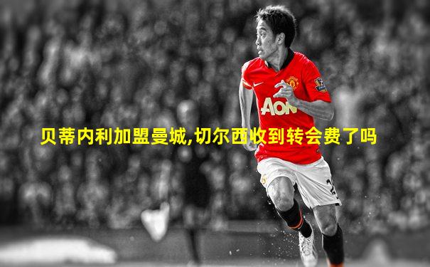 贝蒂内利加盟曼城,切尔西收到转会费了吗