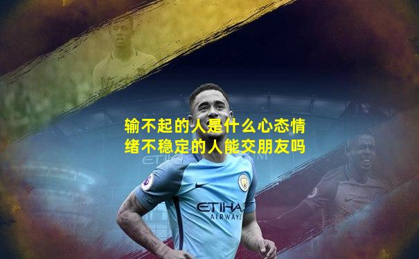 输不起的人是什么心态情绪不稳定的人能交朋友吗