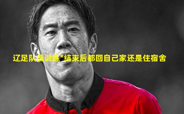 辽足队员训练*结束后都回自己家还是住宿舍