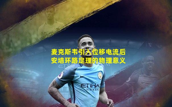 麦克斯韦引入位移电流后安培环路定理的物理意义