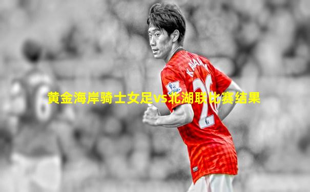黄金海岸骑士女足vs北湖联比赛结果